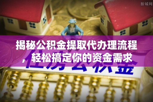 揭西揭秘公积金提取代办理流程，轻松搞定你的资金需求