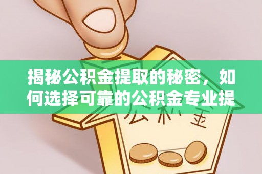 揭西揭秘公积金提取的秘密，如何选择可靠的公积金专业提取代办服务