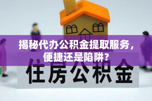 揭西揭秘代办公积金提取服务，便捷还是陷阱？