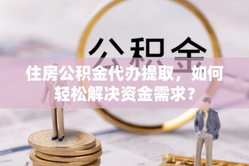 揭西住房公积金代办提取，如何轻松解决资金需求？
