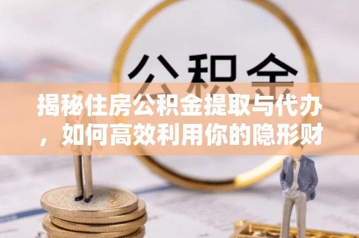 揭西揭秘住房公积金提取与代办，如何高效利用你的隐形财富？