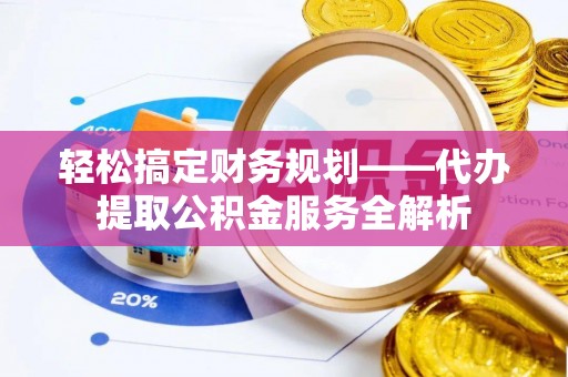 揭西轻松搞定财务规划——代办提取公积金服务全解析