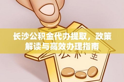 揭西长沙公积金代办提取，政策解读与高效办理指南
