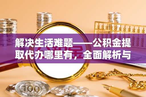 揭西解决生活难题——公积金提取代办哪里有，全面解析与服务推荐