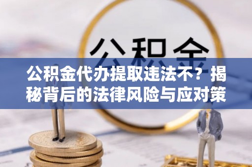 揭西公积金代办提取违法不？揭秘背后的法律风险与应对策略