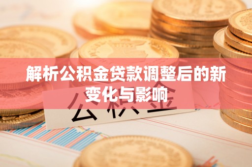 揭西解析公积金贷款调整后的新变化与影响