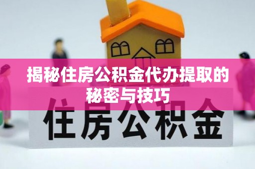 揭西揭秘住房公积金代办提取的秘密与技巧