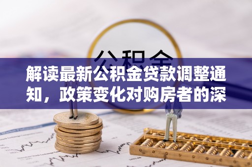 揭西解读最新公积金贷款调整通知，政策变化对购房者的深远影响