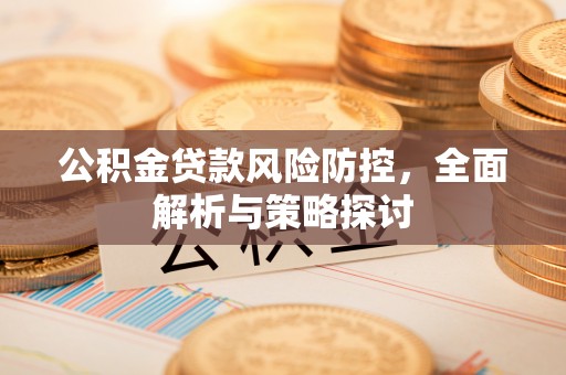 揭西公积金贷款风险防控，全面解析与策略探讨