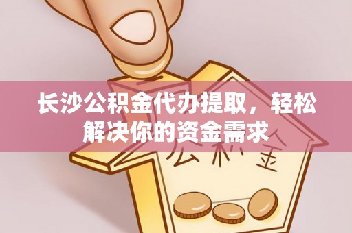 揭西长沙公积金代办提取，轻松解决你的资金需求