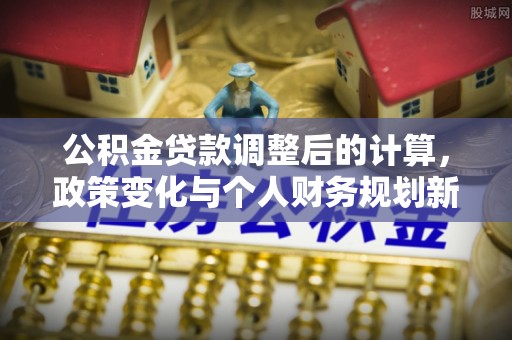 揭西公积金贷款调整后的计算，政策变化与个人财务规划新思路