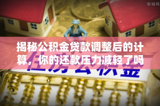 揭西揭秘公积金贷款调整后的计算，你的还款压力减轻了吗？