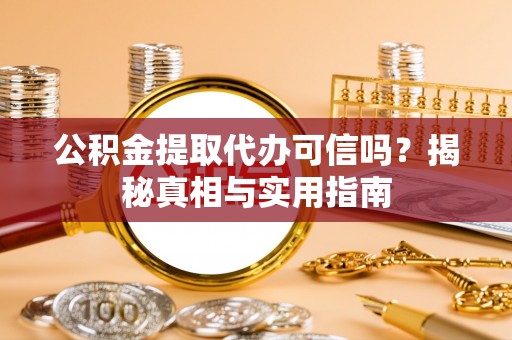 揭西公积金提取代办可信吗？揭秘真相与实用指南