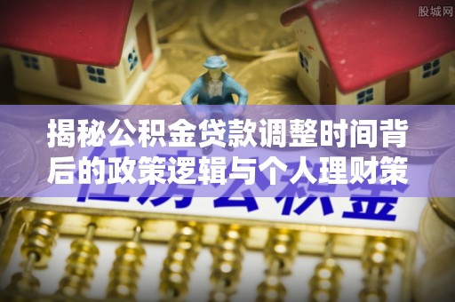 揭西揭秘公积金贷款调整时间背后的政策逻辑与个人理财策略