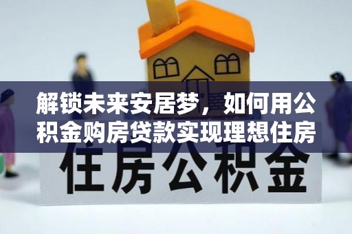 揭西解锁未来安居梦，如何用公积金购房贷款实现理想住房计划