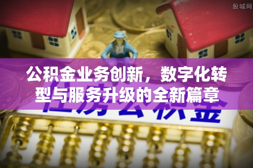 揭西公积金业务创新，数字化转型与服务升级的全新篇章