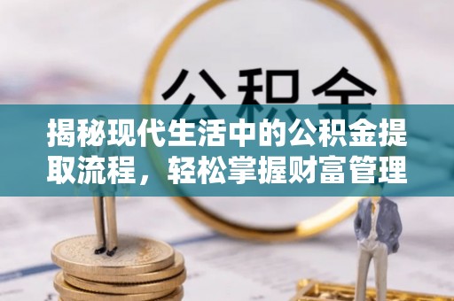 揭西揭秘现代生活中的公积金提取流程，轻松掌握财富管理新技能