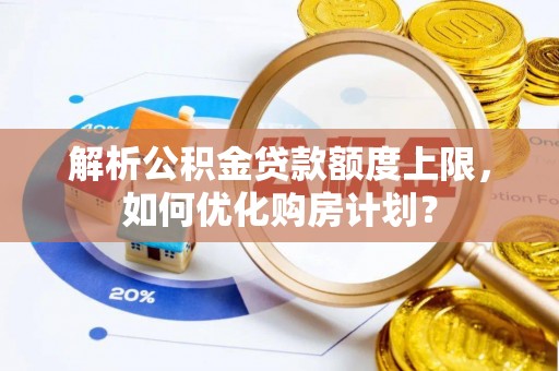 揭西解析公积金贷款额度上限，如何优化购房计划？