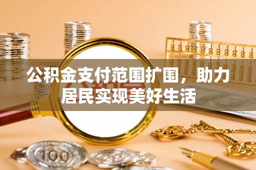 揭西公积金支付范围扩围，助力居民实现美好生活