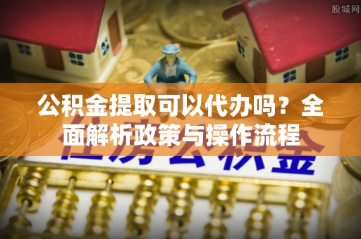 揭西公积金提取可以代办吗？全面解析政策与操作流程