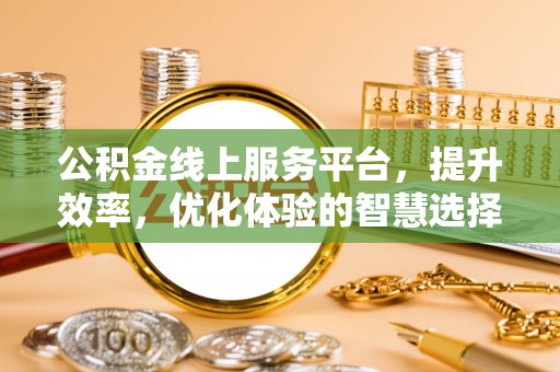 揭西公积金线上服务平台，提升效率，优化体验的智慧选择