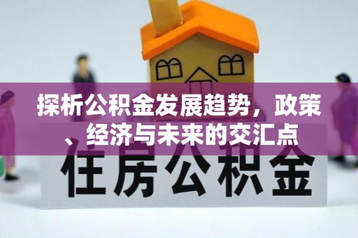 揭西探析公积金发展趋势，政策、经济与未来的交汇点