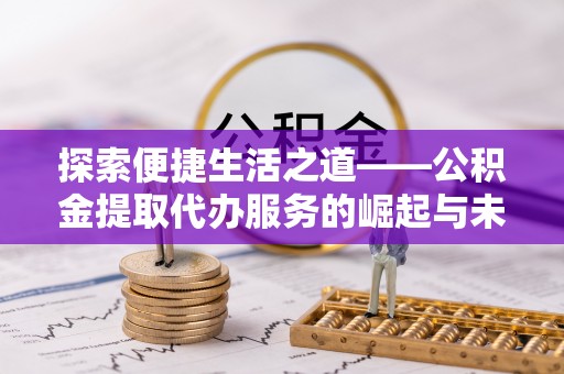 揭西探索便捷生活之道——公积金提取代办服务的崛起与未来