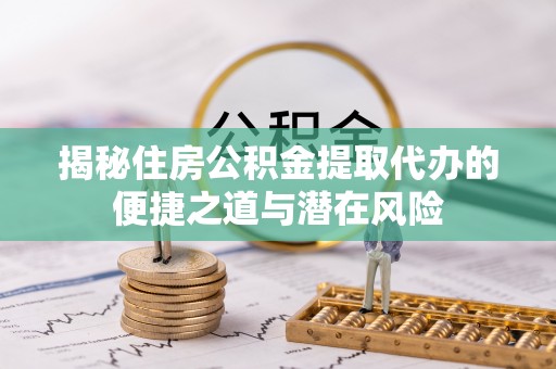 揭西揭秘住房公积金提取代办的便捷之道与潜在风险