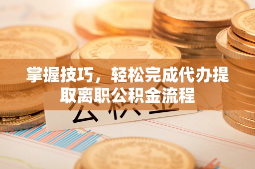 揭西掌握技巧，轻松完成代办提取离职公积金流程