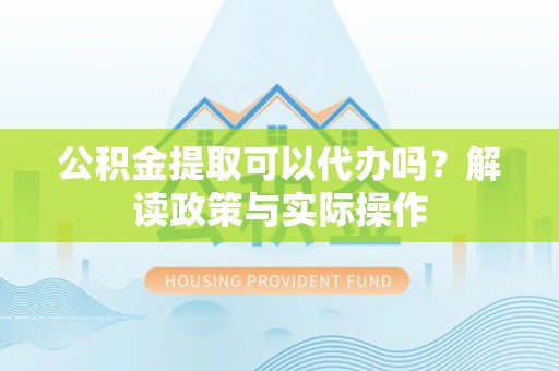 揭西公积金提取可以代办吗？解读政策与实际操作