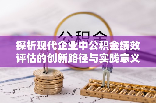揭西探析现代企业中公积金绩效评估的创新路径与实践意义