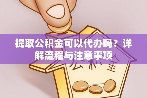 揭西提取公积金可以代办吗？详解流程与注意事项