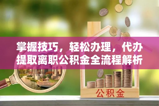 揭西掌握技巧，轻松办理，代办提取离职公积金全流程解析