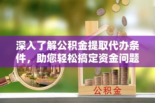 揭西深入了解公积金提取代办条件，助您轻松搞定资金问题