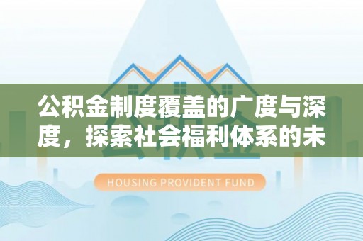 揭西公积金制度覆盖的广度与深度，探索社会福利体系的未来方向