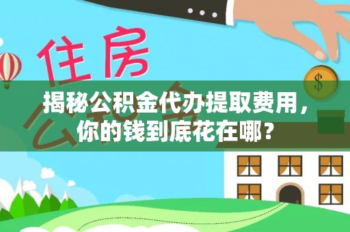 揭西揭秘公积金代办提取费用，你的钱到底花在哪？