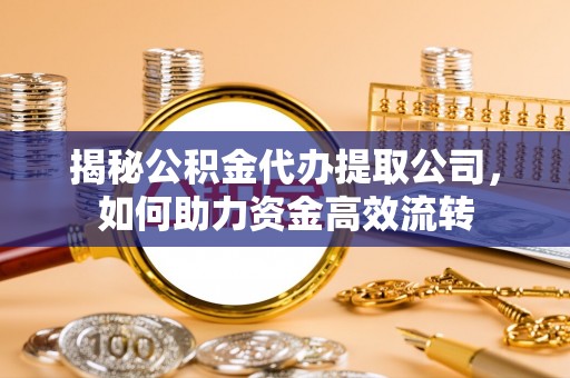 揭西揭秘公积金代办提取公司，如何助力资金高效流转