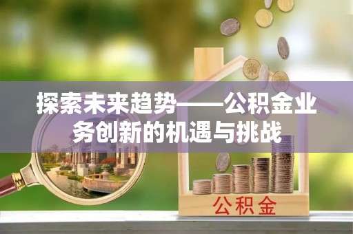 揭西探索未来趋势——公积金业务创新的机遇与挑战