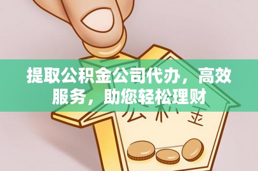 揭西提取公积金公司代办，高效服务，助您轻松理财
