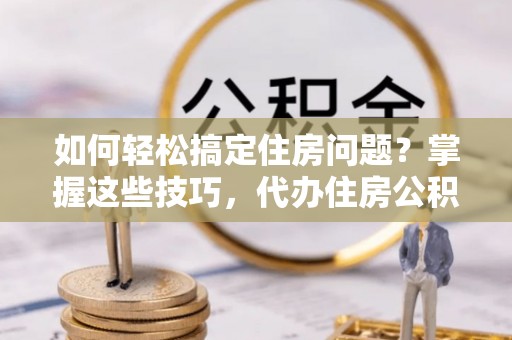 揭西如何轻松搞定住房问题？掌握这些技巧，代办住房公积金提取不再难