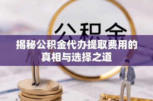 揭西揭秘公积金代办提取费用的真相与选择之道