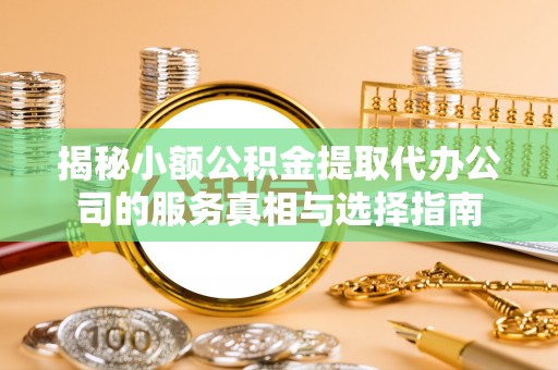 揭西揭秘小额公积金提取代办公司的服务真相与选择指南