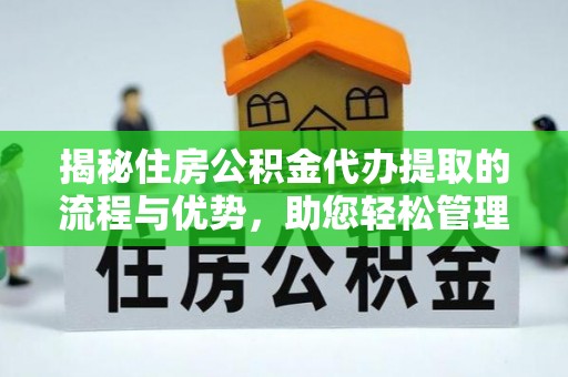 揭西揭秘住房公积金代办提取的流程与优势，助您轻松管理资金