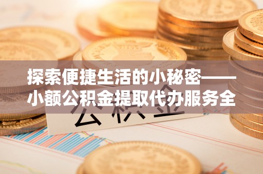 揭西探索便捷生活的小秘密——小额公积金提取代办服务全解析