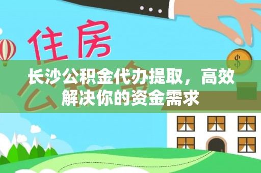 揭西长沙公积金代办提取，高效解决你的资金需求