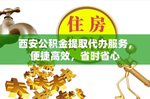 揭西西安公积金提取代办服务，便捷高效，省时省心