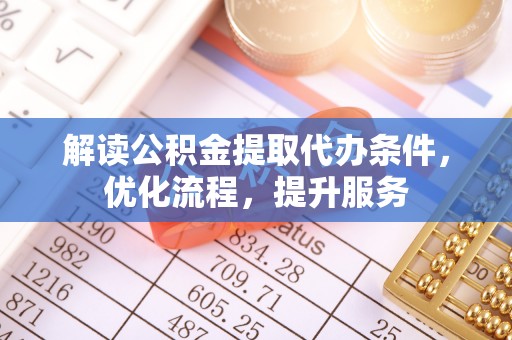 揭西解读公积金提取代办条件，优化流程，提升服务