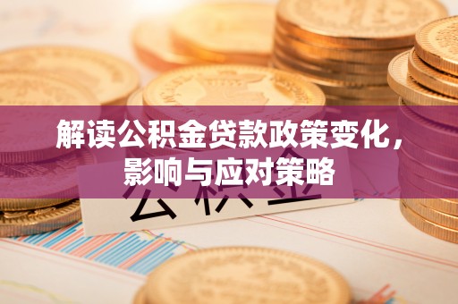 揭西解读公积金贷款政策变化，影响与应对策略