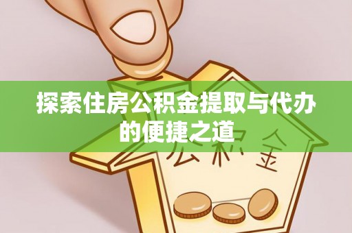 揭西探索住房公积金提取与代办的便捷之道