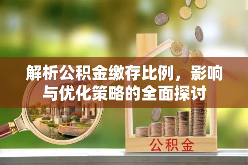 揭西解析公积金缴存比例，影响与优化策略的全面探讨
